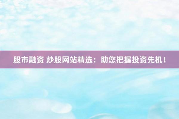 股市融资 炒股网站精选：助您把握投资先机！