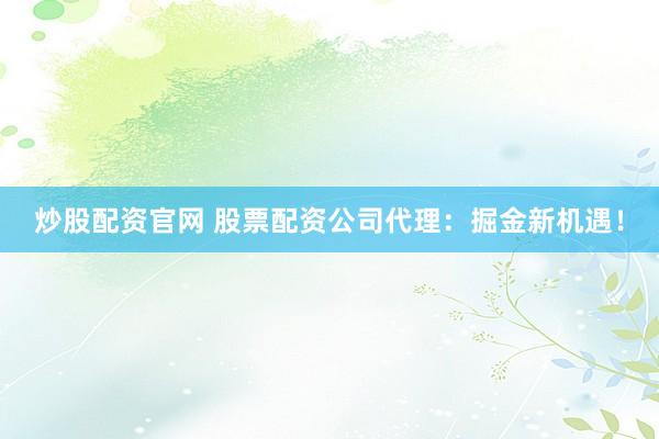 炒股配资官网 股票配资公司代理：掘金新机遇！