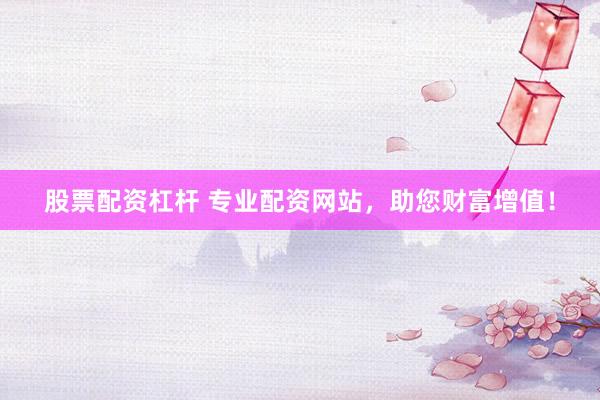股票配资杠杆 专业配资网站，助您财富增值！