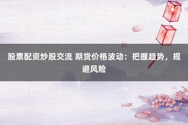 股票配资炒股交流 期货价格波动：把握趋势，规避风险