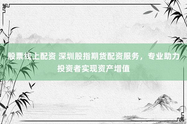 股票线上配资 深圳股指期货配资服务，专业助力投资者实现资产增值