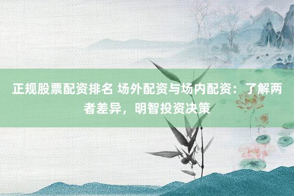 正规股票配资排名 场外配资与场内配资：了解两者差异，明智投资决策