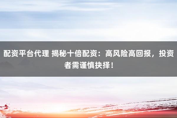 配资平台代理 揭秘十倍配资：高风险高回报，投资者需谨慎抉择！