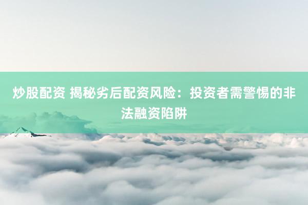 炒股配资 揭秘劣后配资风险：投资者需警惕的非法融资陷阱