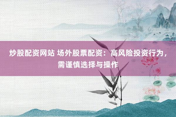 炒股配资网站 场外股票配资：高风险投资行为，需谨慎选择与操作