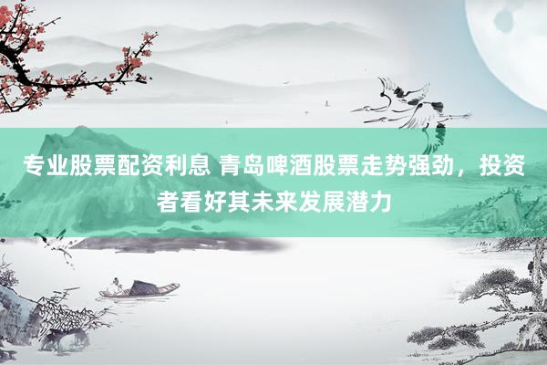 专业股票配资利息 青岛啤酒股票走势强劲，投资者看好其未来发展潜力