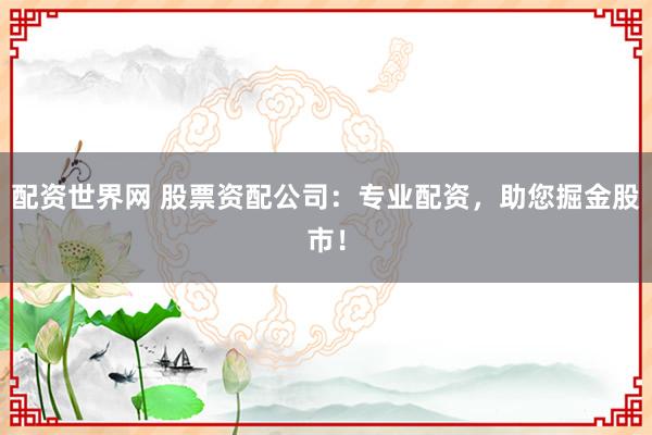 配资世界网 股票资配公司：专业配资，助您掘金股市！