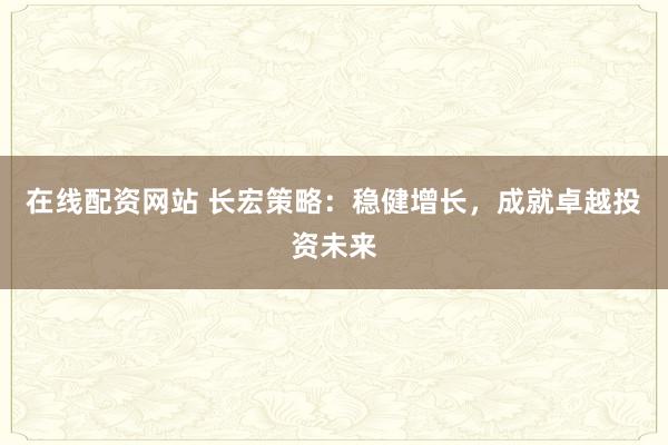 在线配资网站 长宏策略：稳健增长，成就卓越投资未来
