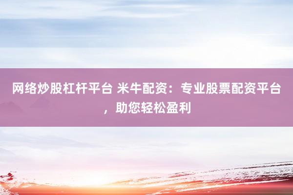 网络炒股杠杆平台 米牛配资：专业股票配资平台，助您轻松盈利