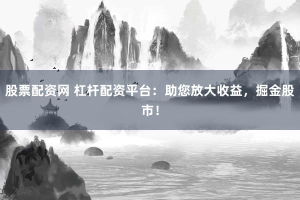 股票配资网 杠杆配资平台：助您放大收益，掘金股市！