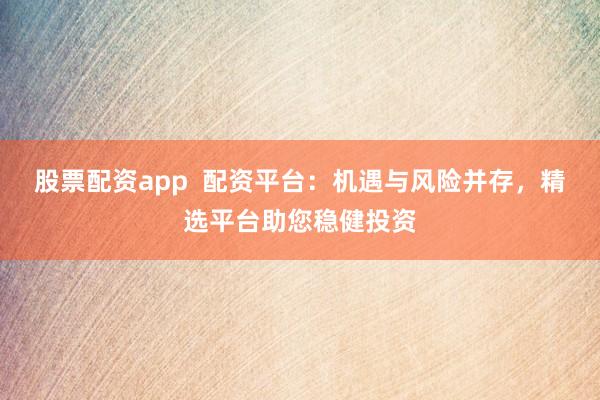 股票配资app  配资平台：机遇与风险并存，精选平台助您稳健投资