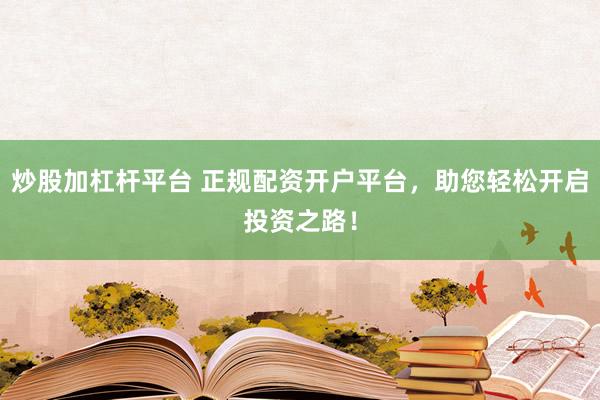炒股加杠杆平台 正规配资开户平台，助您轻松开启投资之路！