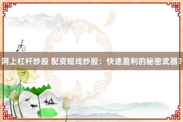 网上杠杆炒股 配资短线炒股：快速盈利的秘密武器？