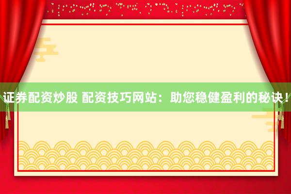 证券配资炒股 配资技巧网站：助您稳健盈利的秘诀！