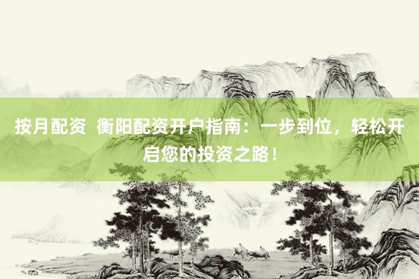 按月配资  衡阳配资开户指南：一步到位，轻松开启您的投资之路！
