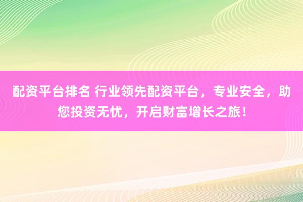配资平台排名 行业领先配资平台，专业安全，助您投资无忧，开启财富增长之旅！