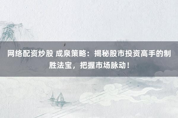 网络配资炒股 成泉策略：揭秘股市投资高手的制胜法宝，把握市场脉动！