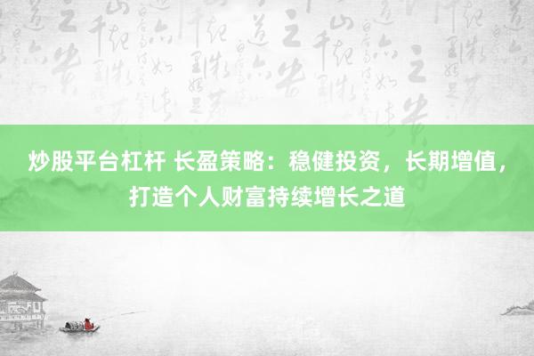 炒股平台杠杆 长盈策略：稳健投资，长期增值，打造个人财富持续增长之道