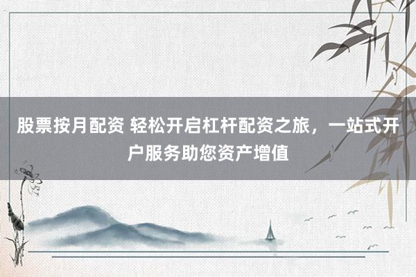 股票按月配资 轻松开启杠杆配资之旅，一站式开户服务助您资产增值