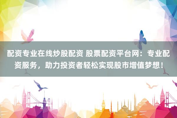 配资专业在线炒股配资 股票配资平台网：专业配资服务，助力投资者轻松实现股市增值梦想！