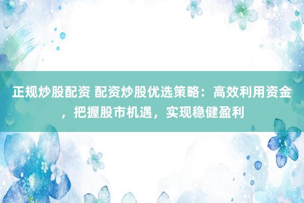 正规炒股配资 配资炒股优选策略：高效利用资金，把握股市机遇，实现稳健盈利