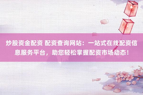 炒股资金配资 配资查询网站：一站式在线配资信息服务平台，助您轻松掌握配资市场动态！