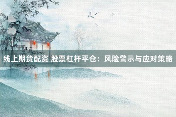 线上期货配资 股票杠杆平仓：风险警示与应对策略