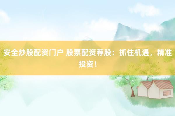 安全炒股配资门户 股票配资荐股：抓住机遇，精准投资！