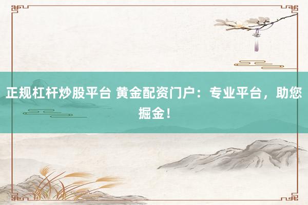 正规杠杆炒股平台 黄金配资门户：专业平台，助您掘金！