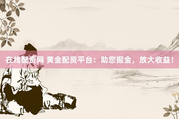 在线配资网 黄金配资平台：助您掘金，放大收益！