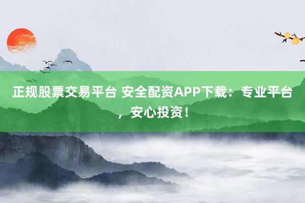 正规股票交易平台 安全配资APP下载：专业平台，安心投资！