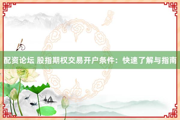 配资论坛 股指期权交易开户条件：快速了解与指南