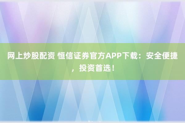 网上炒股配资 恒信证券官方APP下载：安全便捷，投资首选！