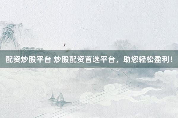 配资炒股平台 炒股配资首选平台，助您轻松盈利！