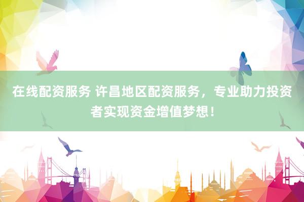 在线配资服务 许昌地区配资服务，专业助力投资者实现资金增值梦想！