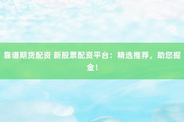 靠谱期货配资 新股票配资平台：精选推荐，助您掘金！