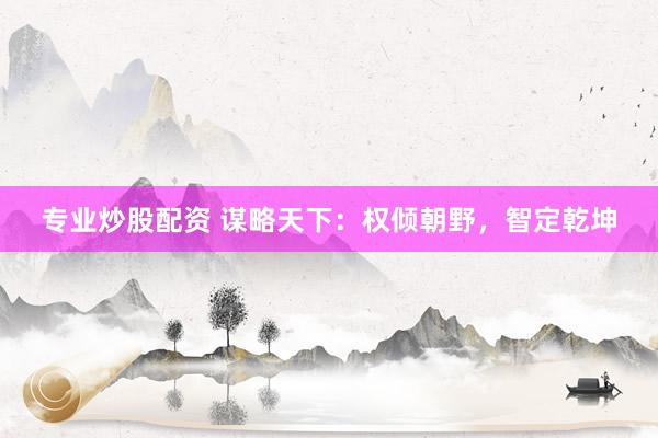 专业炒股配资 谋略天下：权倾朝野，智定乾坤