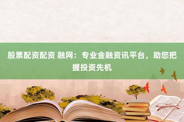 股票配资配资 融网：专业金融资讯平台，助您把握投资先机