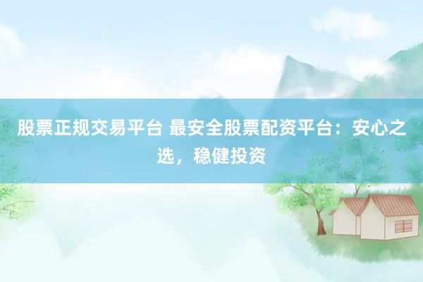 股票正规交易平台 最安全股票配资平台：安心之选，稳健投资