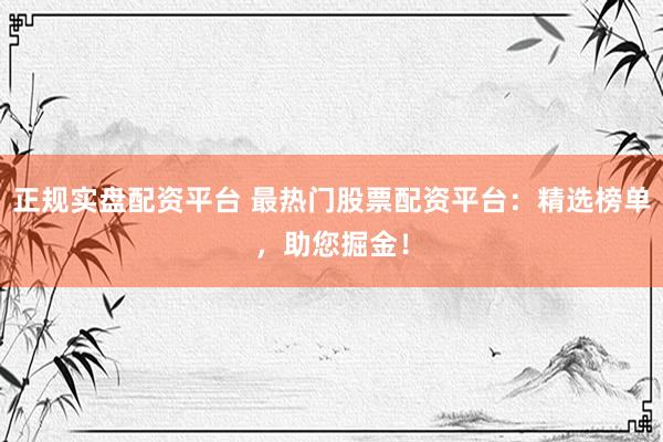 正规实盘配资平台 最热门股票配资平台：精选榜单，助您掘金！