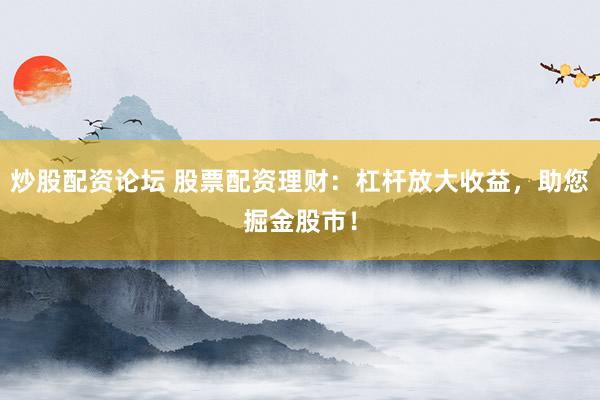 炒股配资论坛 股票配资理财：杠杆放大收益，助您掘金股市！
