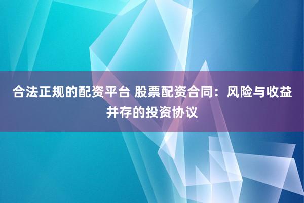合法正规的配资平台 股票配资合同：风险与收益并存的投资协议