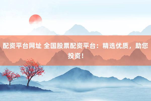 配资平台网址 全国股票配资平台：精选优质，助您投资！