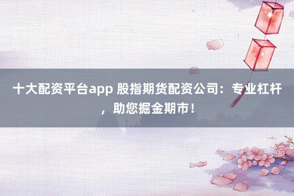 十大配资平台app 股指期货配资公司：专业杠杆，助您掘金期市！