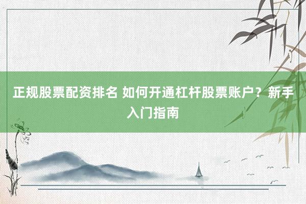 正规股票配资排名 如何开通杠杆股票账户？新手入门指南