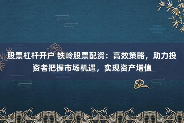股票杠杆开户 铁岭股票配资：高效策略，助力投资者把握市场机遇，实现资产增值