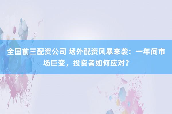 全国前三配资公司 场外配资风暴来袭：一年间市场巨变，投资者如何应对？
