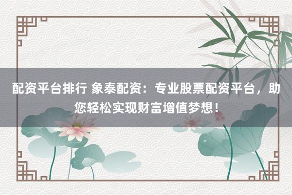 配资平台排行 象泰配资：专业股票配资平台，助您轻松实现财富增值梦想！