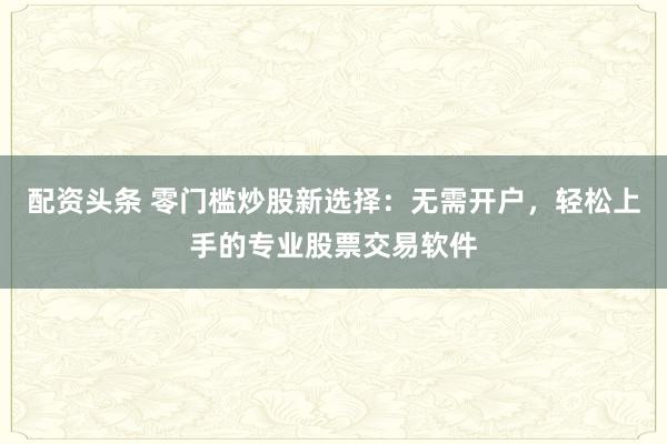 配资头条 零门槛炒股新选择：无需开户，轻松上手的专业股票交易软件