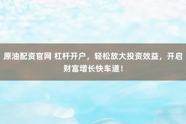 原油配资官网 杠杆开户，轻松放大投资效益，开启财富增长快车道！